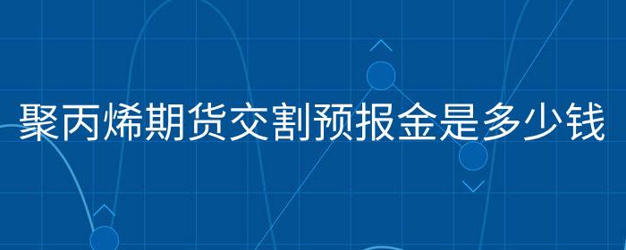 聚丙烯期货交割预报金是多少钱