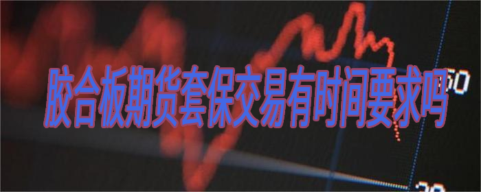 胶合板期货套保交易有时间要求吗