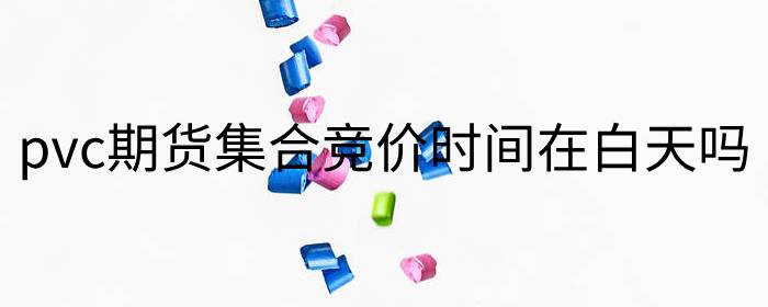 pvc期货集合竞价时间在白天吗