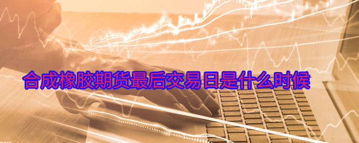 合成橡胶期货最后交易日是什么时候