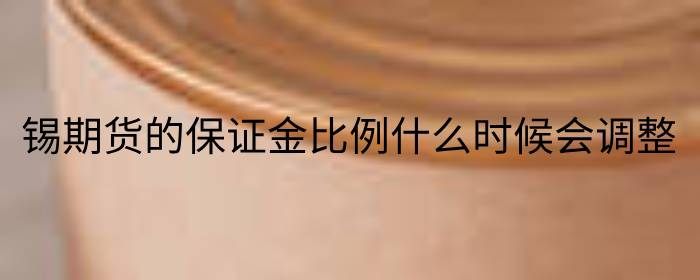 锡期货的保证金比例什么时候会调整