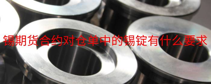 锡期货合约对仓单中的锡锭有什么要求